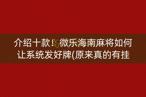 介绍十款！微乐海南麻将如何让系统发好牌(原来真的有挂呢)