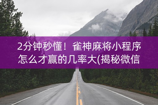 2分钟秒懂！雀神麻将小程序怎么才赢的几率大(揭秘微信里助赢神器购买)