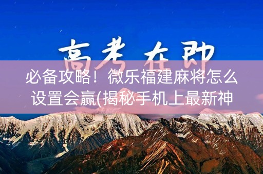 必备攻略！微乐福建麻将怎么设置会赢(揭秘手机上最新神器下载)