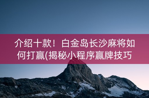 介绍十款！白金岛长沙麻将如何打赢(揭秘小程序赢牌技巧)