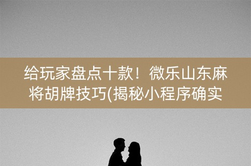给玩家盘点十款！微乐山东麻将胡牌技巧(揭秘小程序确实有猫腻)