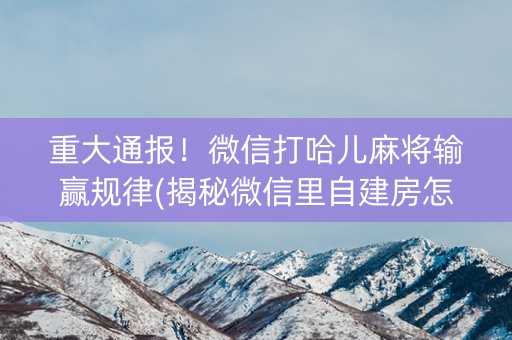 重大通报！微信打哈儿麻将输赢规律(揭秘微信里自建房怎么赢)