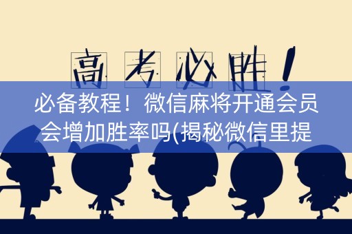必备教程！微信麻将开通会员会增加胜率吗(揭秘微信里提高赢的概率)