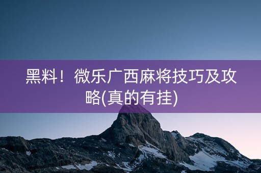 黑料！微乐广西麻将技巧及攻略(真的有挂)