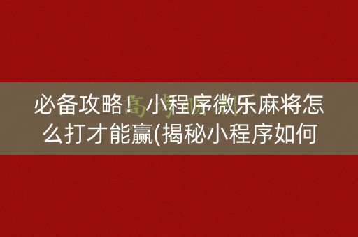 必备攻略！小程序微乐麻将怎么打才能赢(揭秘小程序如何让牌变好)