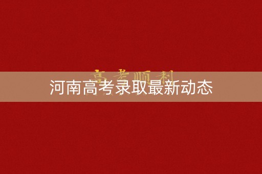 河南高考录取最新动态