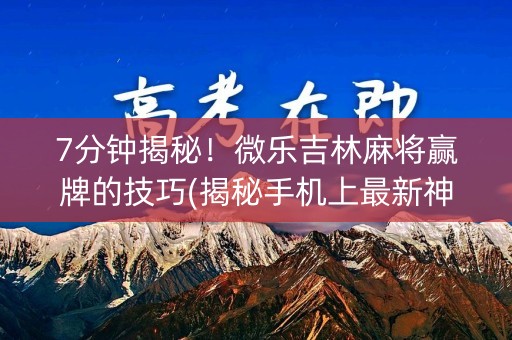 7分钟揭秘！微乐吉林麻将赢牌的技巧(揭秘手机上最新神器下载)
