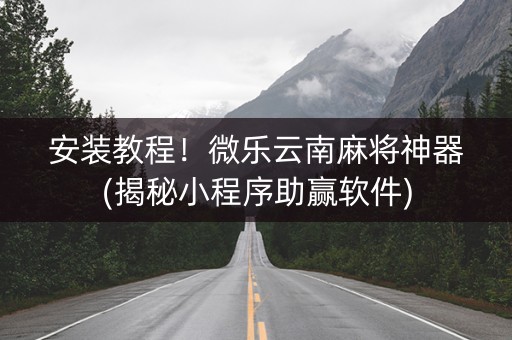 安装教程！微乐云南麻将神器(揭秘小程序助赢软件)