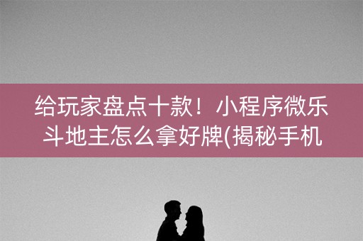 给玩家盘点十款！小程序微乐斗地主怎么拿好牌(揭秘手机上规律攻略)