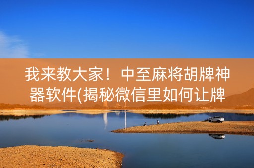 我来教大家！中至麻将胡牌神器软件(揭秘微信里如何让牌变好)