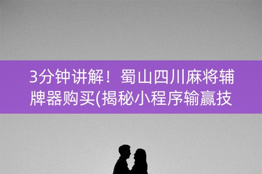 3分钟讲解！蜀山四川麻将辅牌器购买(揭秘小程序输赢技巧)