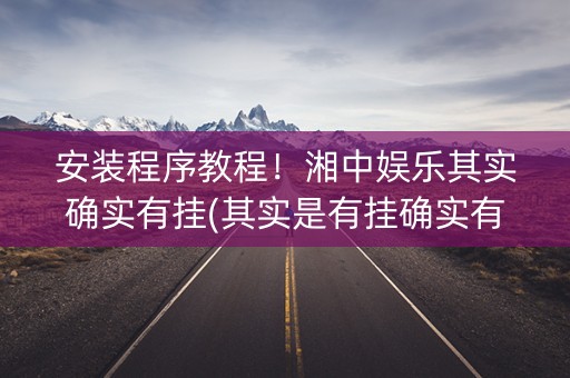 安装程序教程！湘中娱乐其实确实有挂(其实是有挂确实有挂)