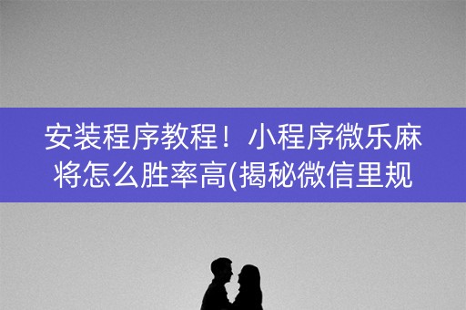安装程序教程！小程序微乐麻将怎么胜率高(揭秘微信里规律攻略)