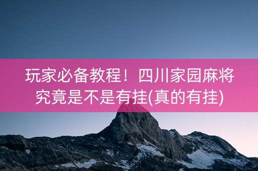 玩家必备教程！四川家园麻将究竟是不是有挂(真的有挂)