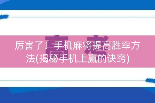 厉害了！手机麻将提高胜率方法(揭秘手机上赢的诀窍)