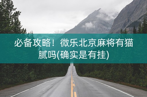 必备攻略！微乐北京麻将有猫腻吗(确实是有挂)