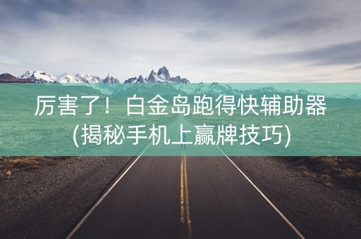厉害了！白金岛跑得快辅助器(揭秘手机上赢牌技巧)