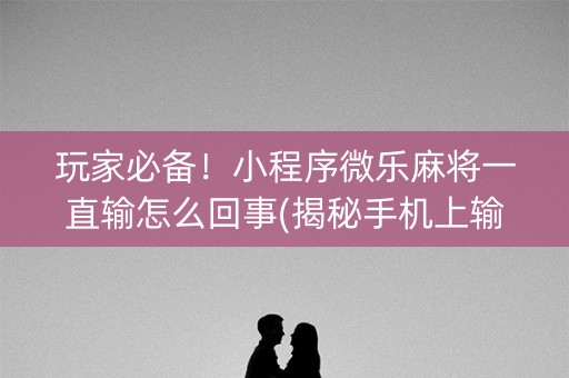 玩家必备！小程序微乐麻将一直输怎么回事(揭秘手机上输赢规律)