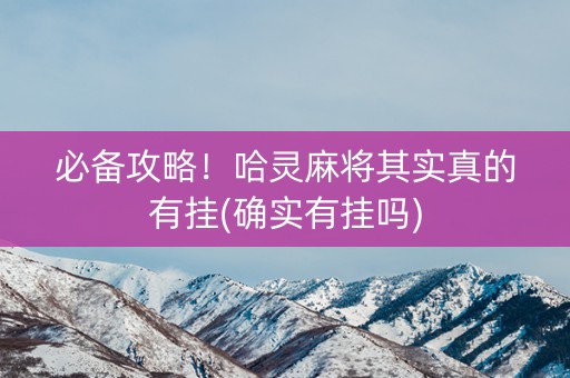 必备攻略！哈灵麻将其实真的有挂(确实有挂吗)