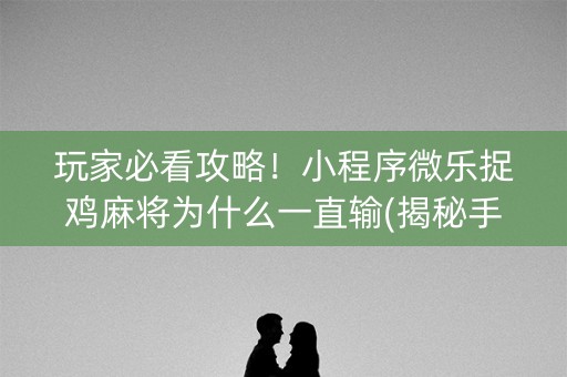 玩家必看攻略！小程序微乐捉鸡麻将为什么一直输(揭秘手机上胜率到哪调)