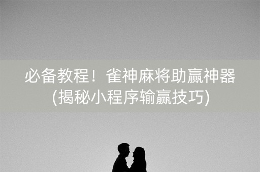 必备教程！雀神麻将助赢神器(揭秘小程序输赢技巧)