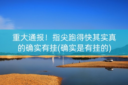 重大通报！指尖跑得快其实真的确实有挂(确实是有挂的)