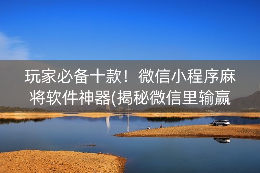 玩家必备十款！微信小程序麻将软件神器(揭秘微信里输赢规律)