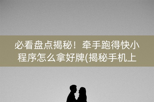 必看盘点揭秘！牵手跑得快小程序怎么拿好牌(揭秘手机上攻略插件)