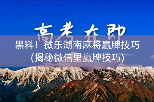 黑料！微乐湖南麻将赢牌技巧(揭秘微信里赢牌技巧)