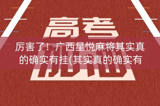 厉害了！广西星悦麻将其实真的确实有挂(其实真的确实有挂)