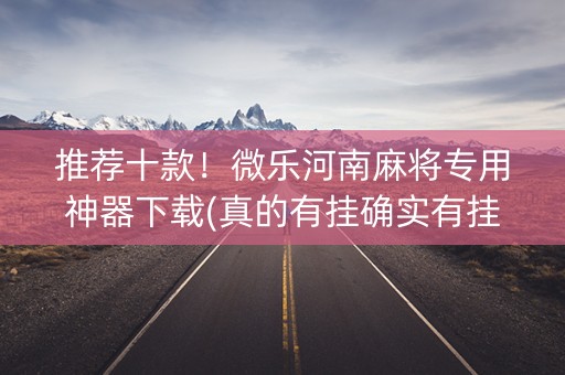 推荐十款！微乐河南麻将专用神器下载(真的有挂确实有挂)