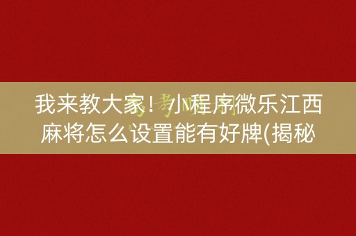 我来教大家！小程序微乐江西麻将怎么设置能有好牌(揭秘手机上系统发好牌)