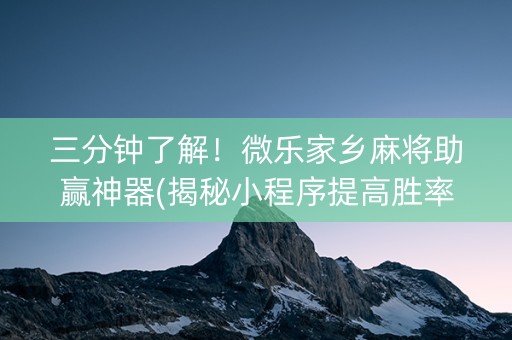 三分钟了解！微乐家乡麻将助赢神器(揭秘小程序提高胜率)