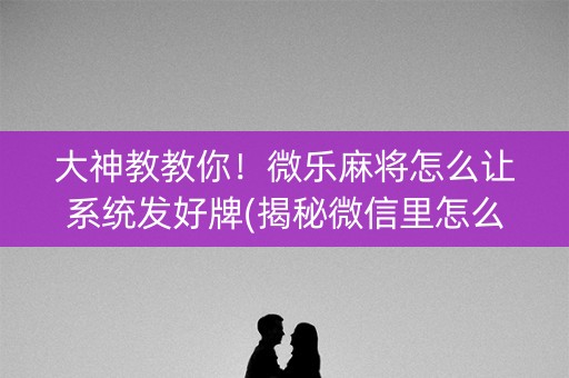 大神教教你！微乐麻将怎么让系统发好牌(揭秘微信里怎么容易赢)