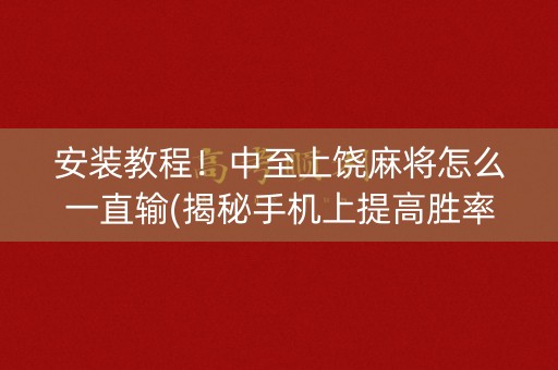 安装教程！中至上饶麻将怎么一直输(揭秘手机上提高胜率)