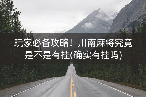 玩家必备攻略！川南麻将究竟是不是有挂(确实有挂吗)