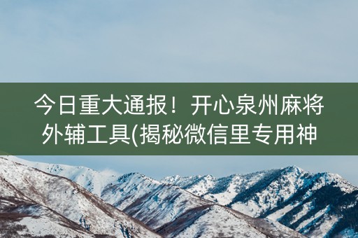 今日重大通报！开心泉州麻将外辅工具(揭秘微信里专用神器)