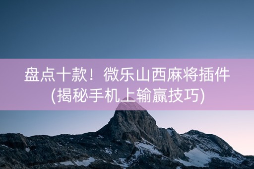 盘点十款！微乐山西麻将插件(揭秘手机上输赢技巧)