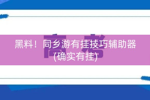 黑料！同乡游有挂技巧辅助器(确实有挂)