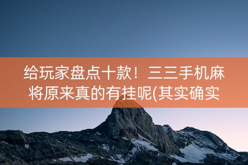 给玩家盘点十款！三三手机麻将原来真的有挂呢(其实确实有挂)