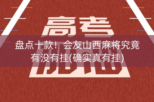 盘点十款！会友山西麻将究竟有没有挂(确实真有挂)