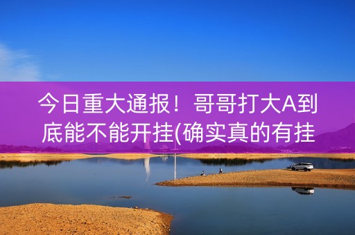 今日重大通报！哥哥打大A到底能不能开挂(确实真的有挂)