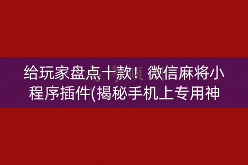 给玩家盘点十款！微信麻将小程序插件(揭秘手机上专用神器下载)