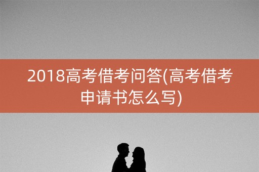 2018高考借考问答(高考借考申请书怎么写)