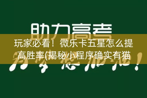 玩家必看！微乐卡五星怎么提高胜率(揭秘小程序确实有猫腻)