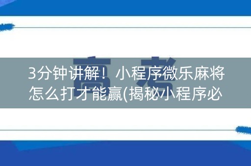 3分钟讲解！小程序微乐麻将怎么打才能赢(揭秘小程序必备神器)