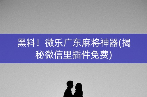 黑料！微乐广东麻将神器(揭秘微信里插件免费)