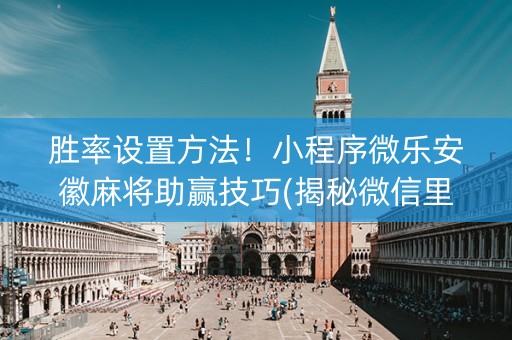 胜率设置方法！小程序微乐安徽麻将助赢技巧(揭秘微信里提高胜率)