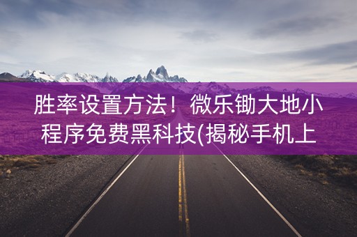 胜率设置方法！微乐锄大地小程序免费黑科技(揭秘手机上提高胜率)