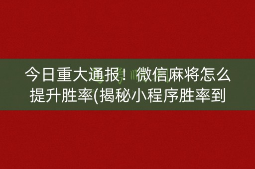 今日重大通报！微信麻将怎么提升胜率(揭秘小程序胜率到哪调)